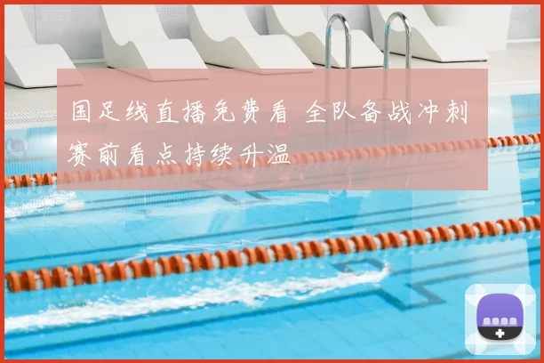 国足线直播免费看 全队备战冲刺 赛前看点持续升温