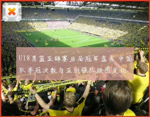 U18男篮亚锦赛历届冠军盘点 中国队夺冠次数与亚洲强队版图变化