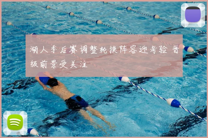 湖人季后赛调整轮换阵容迎考验 晋级前景受关注