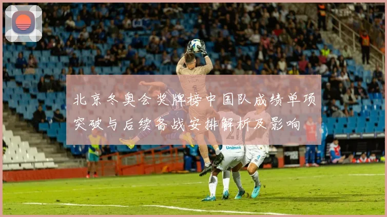 北京冬奥会奖牌榜中国队成绩单项突破与后续备战安排解析及影响