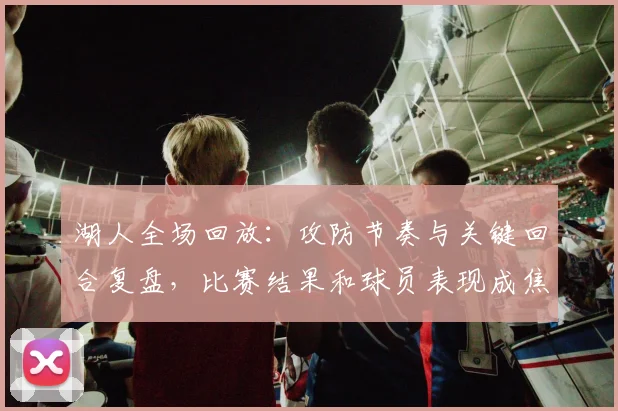 湖人全场回放：攻防节奏与关键回合复盘，比赛结果和球员表现成焦点