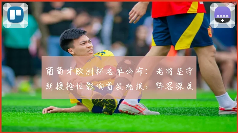 葡萄牙欧洲杯名单公布：老将坚守新援抢位影响首发轮换，阵容深度受考验