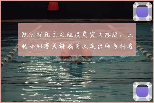 欧洲杯死亡之组成员实力接近，三轮小组赛关键战将决定出线与排名