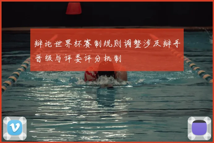 辩论世界杯赛制规则调整涉及辩手晋级与评委评分机制