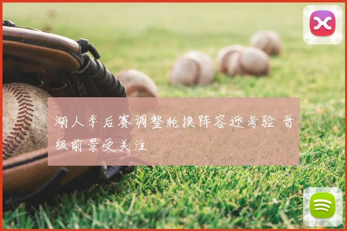 湖人季后赛调整轮换阵容迎考验 晋级前景受关注