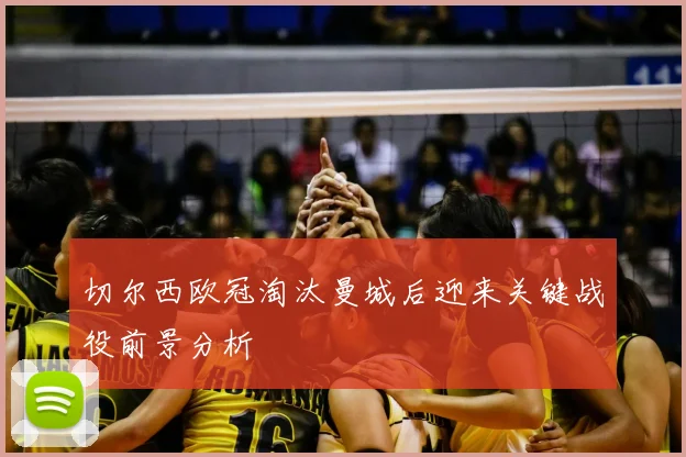 切尔西欧冠淘汰曼城后迎来关键战役前景分析