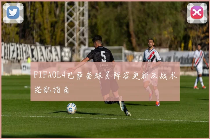 FIFAOL4巴萨套球员阵容更新及战术搭配指南