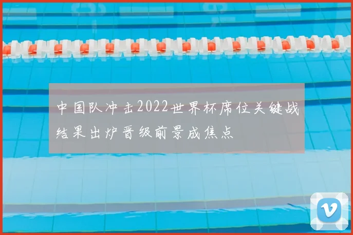 中国队冲击2022世界杯席位关键战结果出炉晋级前景成焦点