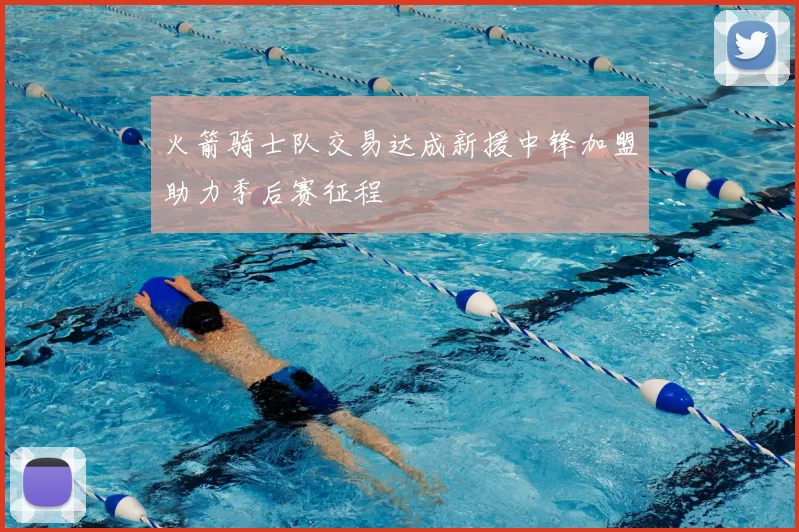 火箭骑士队交易达成新援中锋加盟助力季后赛征程