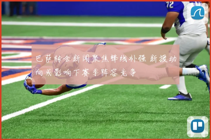 巴萨转会新闻聚焦锋线补强 新援动向或影响下赛季阵容竞争