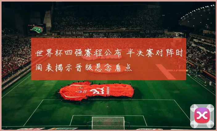 世界杯四强赛程公布 半决赛对阵时间表揭示晋级悬念看点