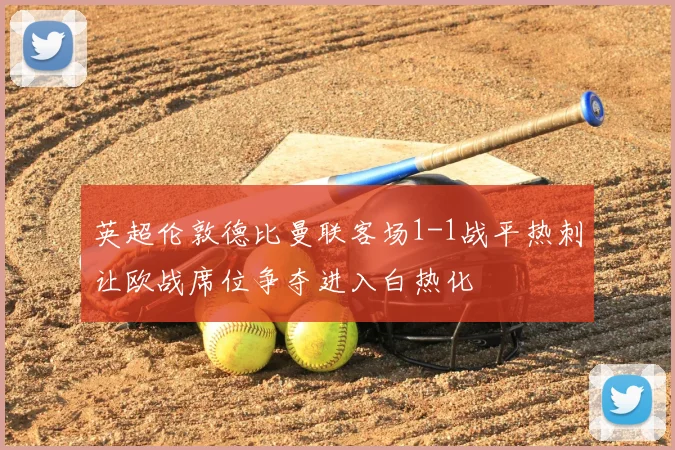 英超伦敦德比曼联客场1-1战平热刺让欧战席位争夺进入白热化