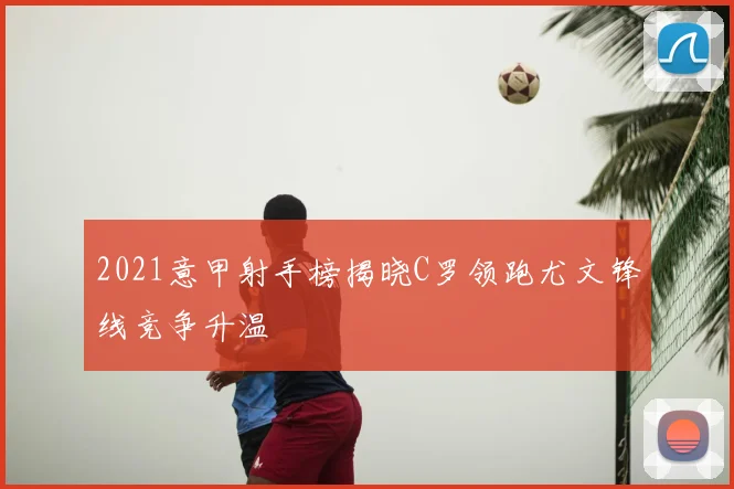 2021意甲射手榜揭晓C罗领跑尤文锋线竞争升温