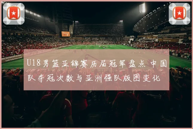 U18男篮亚锦赛历届冠军盘点 中国队夺冠次数与亚洲强队版图变化