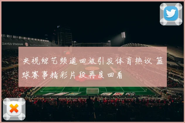 央视综艺频道回放引发体育热议 篮球赛事精彩片段再度回看