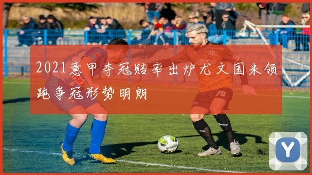 2021意甲夺冠赔率出炉尤文国米领跑争冠形势明朗