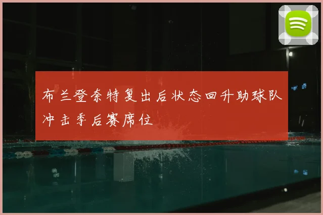 布兰登奈特复出后状态回升助球队冲击季后赛席位