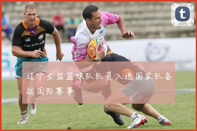 辽宁女监篮球队队员入选国家队备战国际赛事