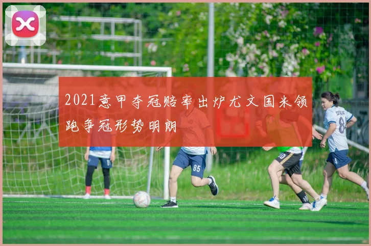 2021意甲夺冠赔率出炉尤文国米领跑争冠形势明朗