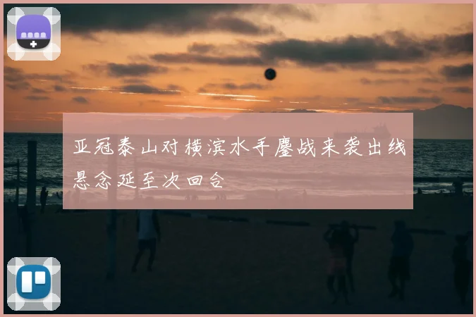 亚冠泰山对横滨水手鏖战来袭出线悬念延至次回合