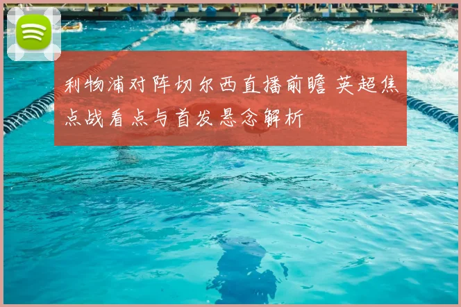 利物浦对阵切尔西直播前瞻 英超焦点战看点与首发悬念解析