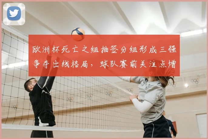 欧洲杯死亡之组抽签分组形成三强争夺出线格局，球队赛前关注点增多