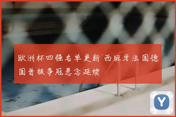 欧洲杯四强名单更新 西班牙法国德国晋级争冠悬念延续