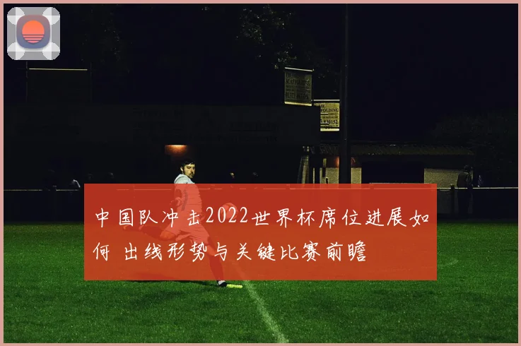 中国队冲击2022世界杯席位进展如何 出线形势与关键比赛前瞻