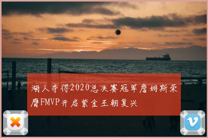 湖人夺得2020总决赛冠军詹姆斯荣膺FMVP开启紫金王朝复兴