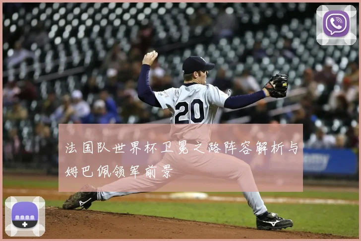 法国队世界杯卫冕之路阵容解析与姆巴佩领军前景