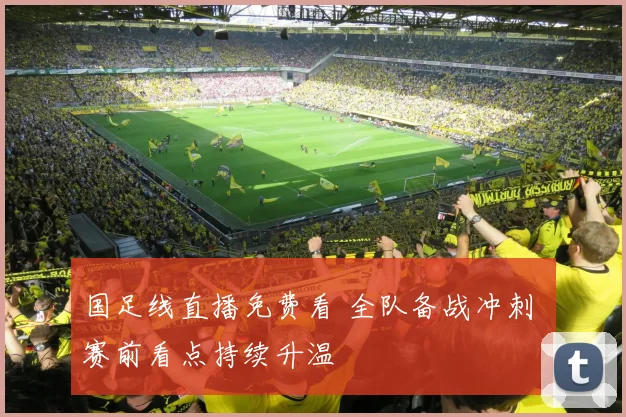 国足线直播免费看 全队备战冲刺 赛前看点持续升温
