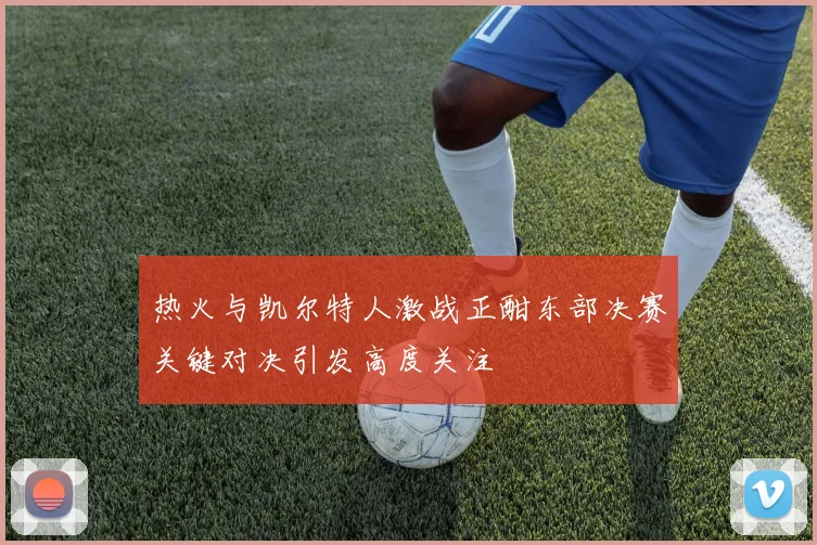 热火与凯尔特人激战正酣东部决赛关键对决引发高度关注