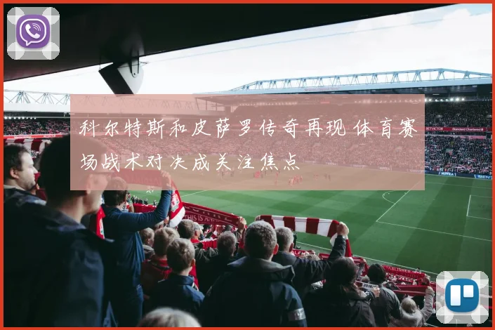 科尔特斯和皮萨罗传奇再现 体育赛场战术对决成关注焦点