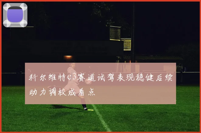 科尔维特c3赛道试驾表现稳健后续动力调校成看点