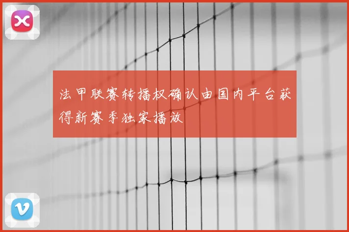 法甲联赛转播权确认由国内平台获得新赛季独家播放