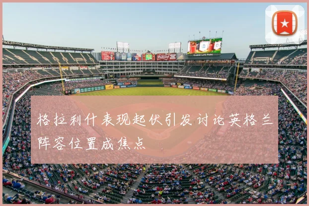 格拉利什表现起伏引发讨论英格兰阵容位置成焦点