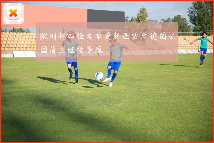 欧洲杯四强名单更新西班牙德国法国荷兰继续争冠