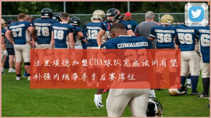 法里埃德加盟CBA球队完成试训有望补强内线争夺季后赛席位