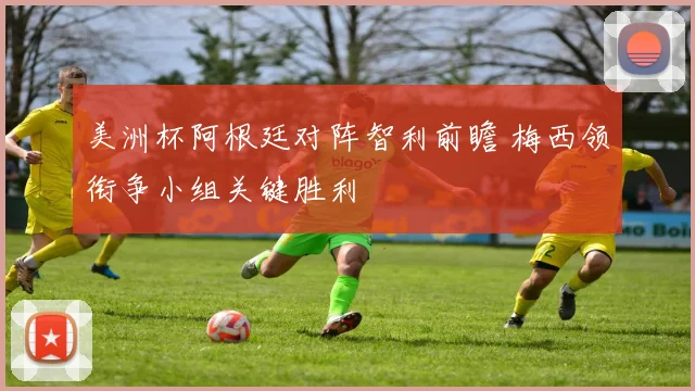 美洲杯阿根廷对阵智利前瞻 梅西领衔争小组关键胜利