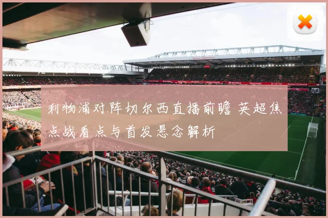 利物浦对阵切尔西直播前瞻 英超焦点战看点与首发悬念解析