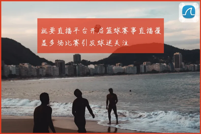 就要直播平台开启篮球赛事直播覆盖多场比赛引发球迷关注