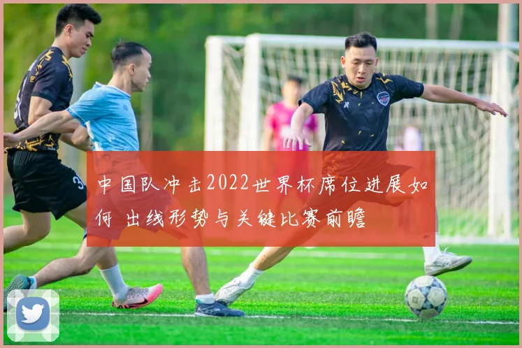 中国队冲击2022世界杯席位进展如何 出线形势与关键比赛前瞻