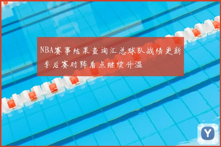 NBA赛事结果查询汇总球队战绩更新 季后赛对阵看点继续升温