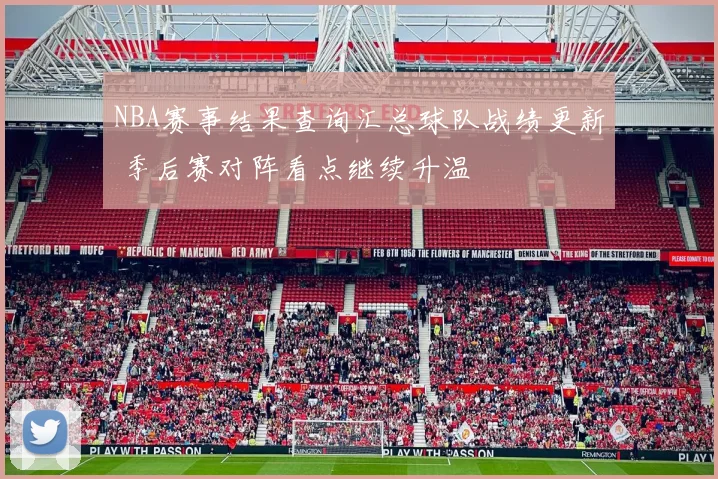 NBA赛事结果查询汇总球队战绩更新 季后赛对阵看点继续升温