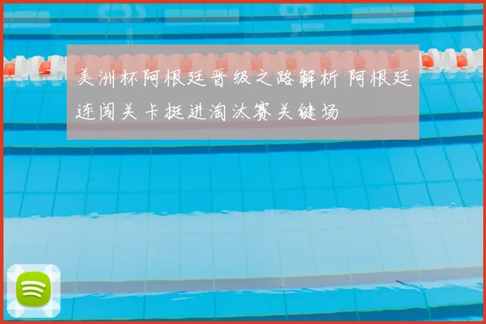 美洲杯阿根廷晋级之路解析 阿根廷连闯关卡挺进淘汰赛关键场