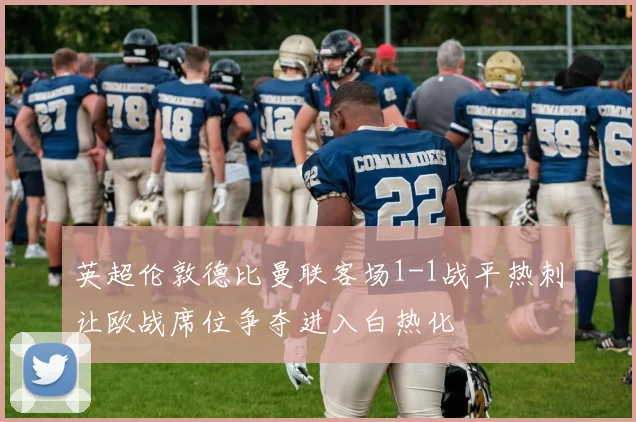 英超伦敦德比曼联客场1-1战平热刺让欧战席位争夺进入白热化