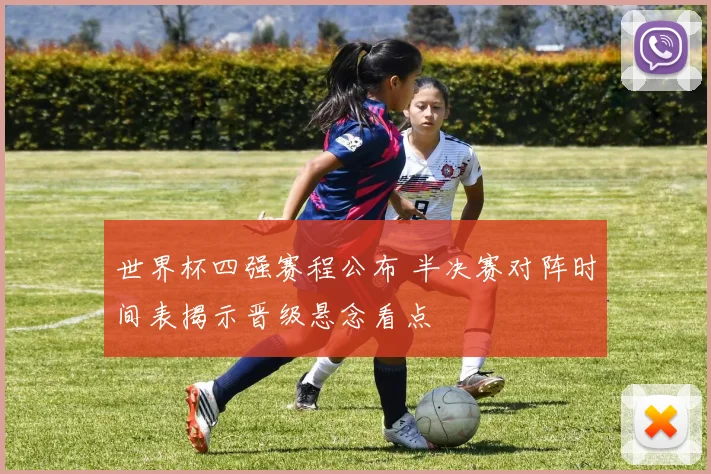 世界杯四强赛程公布 半决赛对阵时间表揭示晋级悬念看点
