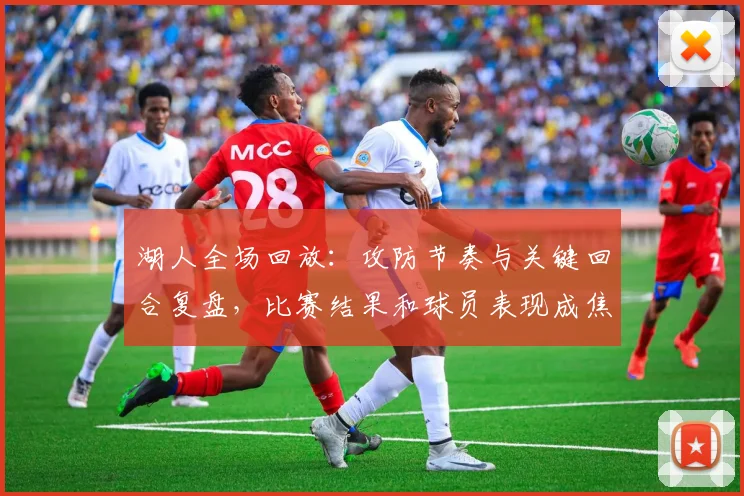 湖人全场回放：攻防节奏与关键回合复盘，比赛结果和球员表现成焦点