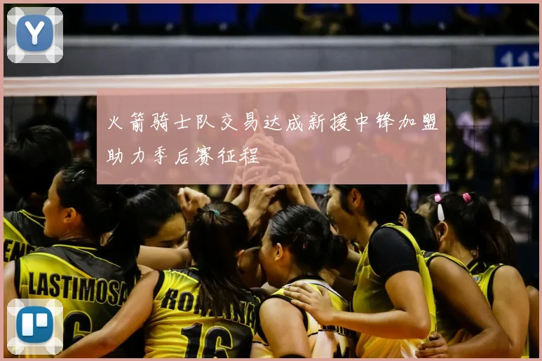 火箭骑士队交易达成新援中锋加盟助力季后赛征程