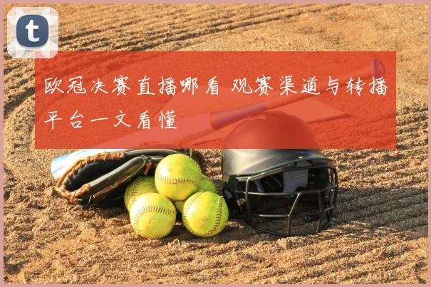 欧冠决赛直播哪看 观赛渠道与转播平台一文看懂